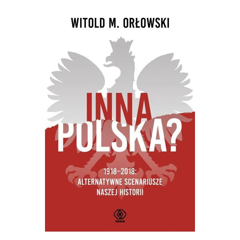 INNA POLSKA? 1918-2018 ALTERNATYWNE SCENARIUSZE NASZEJ HISTORII Witold Orłowski - Rebis