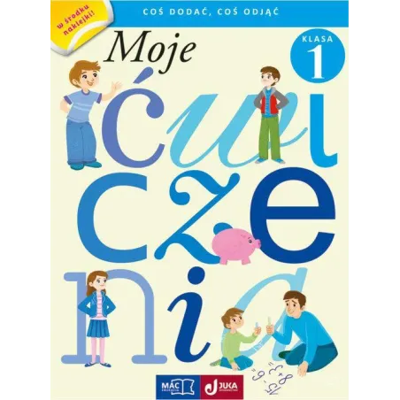 MOJE ĆWICZENIA. COŚ DODAĆ, COŚ ODJĄĆ KLASA 1 - MAC Edukacja