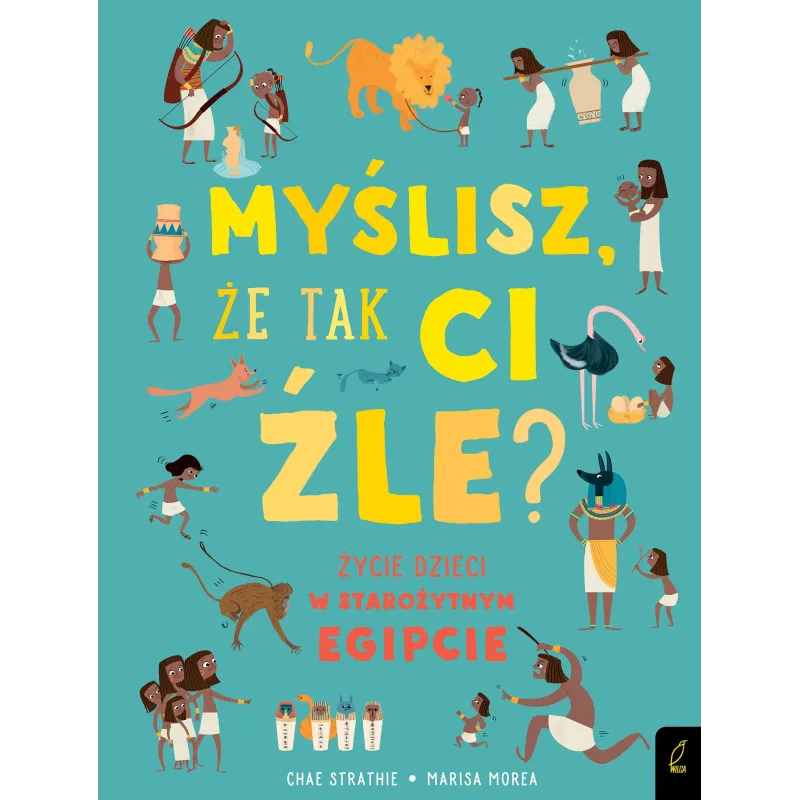 MYŚLISZ, ŻE TAK CI ŹLE? ŻYCIE DZIECI W STAROŻYTNYM EGIPCIE Char Strathie, Marisa Morea - Wilga