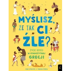 MYŚLISZ ŻE TAK CI ŹLE? ŻYCIE DZIECI W STAROŻYTNEJ GRECJI Chae Strathie - Wilga