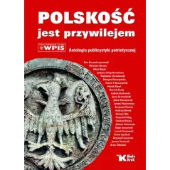 POLSKOŚĆ JEST PRZYWILEJEM. ANTOLOGIA PUBLICYSTYKI PATRIOTYCZNEJ - Biały Kruk