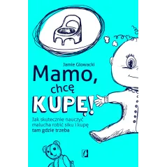 Mamo chcę kupę! Jak skutecznie nauczyć malucha robić siku i kupę tam gdzie trzeba Jamie Glowacki
