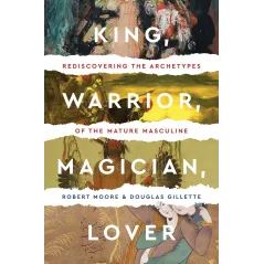 KING, WARRIOR, MAGICIAN, LOVER: REDISCOVERING THE ARCHETYPES OF THE MATURE MASCULINE