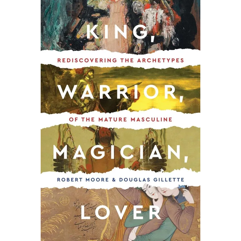 KING, WARRIOR, MAGICIAN, LOVER: REDISCOVERING THE ARCHETYPES OF THE MATURE MASCULINE KING, WARRIOR, MAGICIAN, LOVER: REDISCOVERING THE ARCHETYPES OF THE MATURE MASCULINE