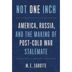 NOT ONE INCH – AMERICA, RUSSIA, AND THE MAKING OF POST–COLD WAR STALEMATE