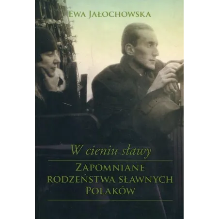 W CIENIU SŁĄWY ZAPOMNIANE RODZEŃSTWA SŁAWNYCH POLAKÓW Ewa Jałochowska