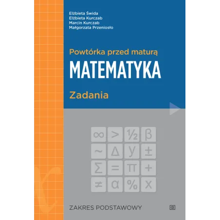 POWTÓRKA PRZED MATURĄ MATEMATYKA ZADANIA ZAKRES PODSTAWOWY Elżbieta Świda, Elżbieta Kurczab - Pazdro