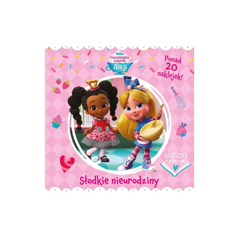 DISNEY JUNIOR CZARODZIEJSKA CUKIERNIA ALICJI. SŁODKIE NIEURODZINY. BAJECZKI Z PÓŁECZKI
