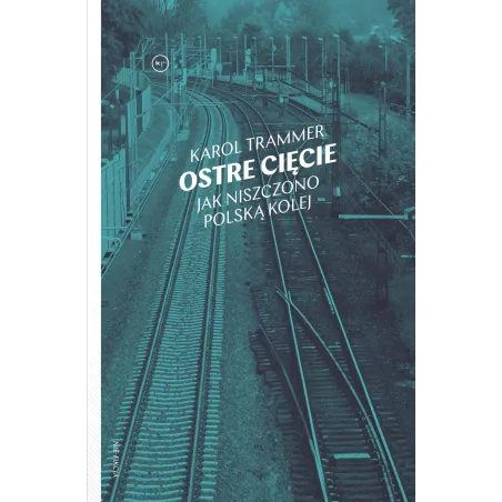 Ostre Cięcie. Jak Niszczono Polską Kolej