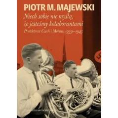 Niech sobie nie myślą że jesteśmy kolaborantami. Protektorat Czech i Moraw 19391945 Piotr M. Majewski